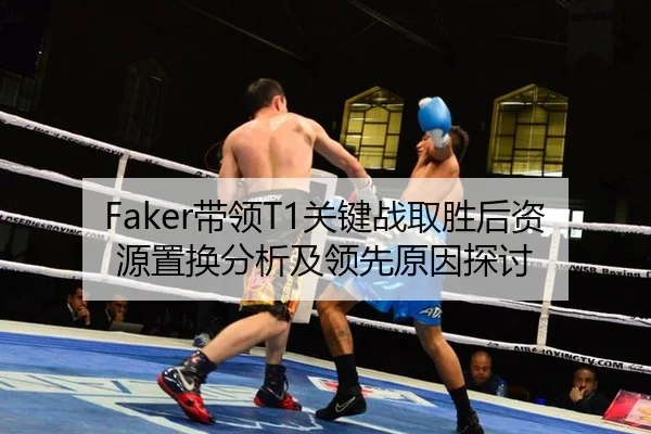 Faker带领T1关键战取胜后资源置换分析及领先原因探讨