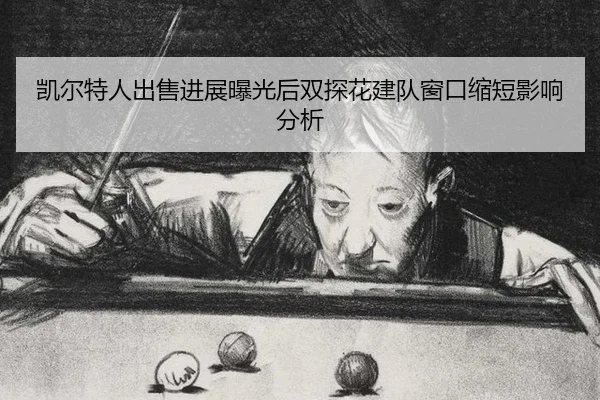 凯尔特人出售进展曝光后双探花建队窗口缩短影响分析