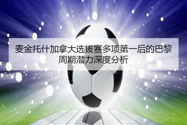 麦金托什加拿大选拔赛多项第一后的巴黎周期潜力深度分析
